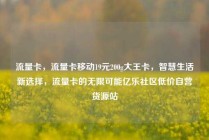 流量卡，流量卡移动19元200g大王卡，智慧生活新选择，流量卡的无限可能亿乐社区低价自营货源站