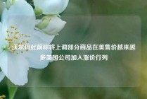 沃尔玛此前称将上调部分商品在美售价越来越多美国公司加入涨价行列