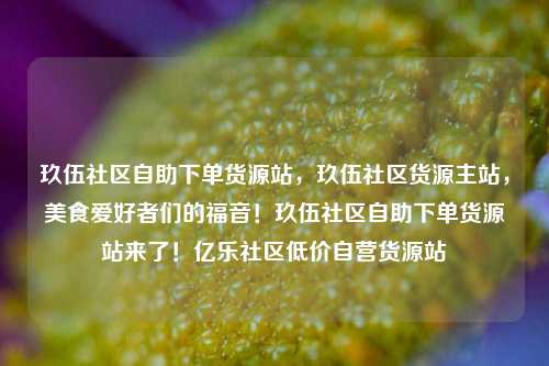 玖伍社区自助下单货源站	，玖伍社区货源主站，美食爱好者们的福音！玖伍社区自助下单货源站来了！亿乐社区低价自营货源站  第1张